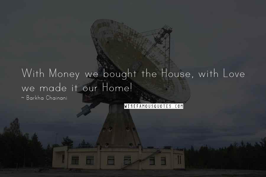 Barkha Chainani Quotes: With Money we bought the House, with Love we made it our Home!