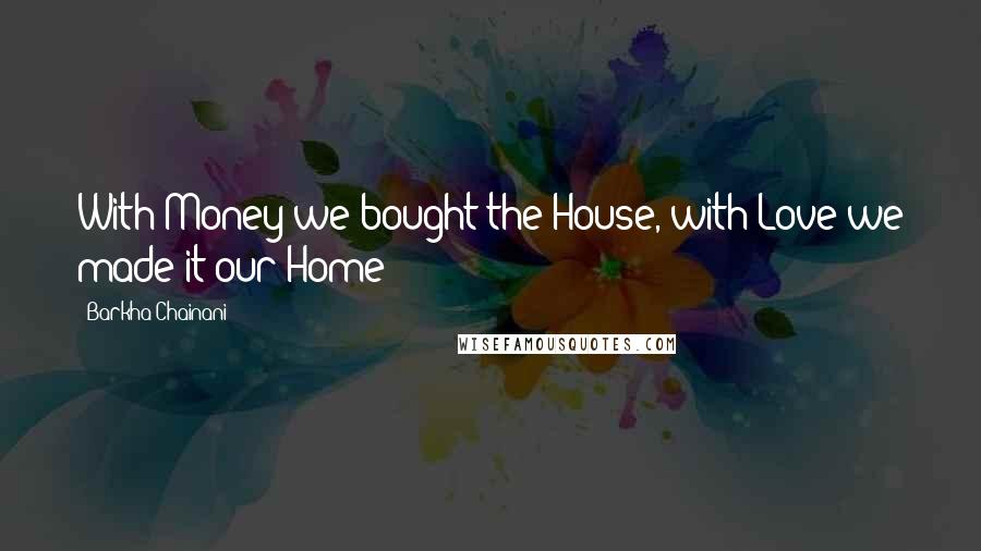 Barkha Chainani Quotes: With Money we bought the House, with Love we made it our Home!