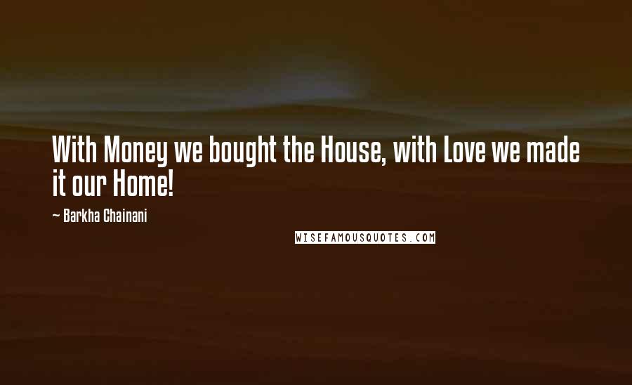 Barkha Chainani Quotes: With Money we bought the House, with Love we made it our Home!
