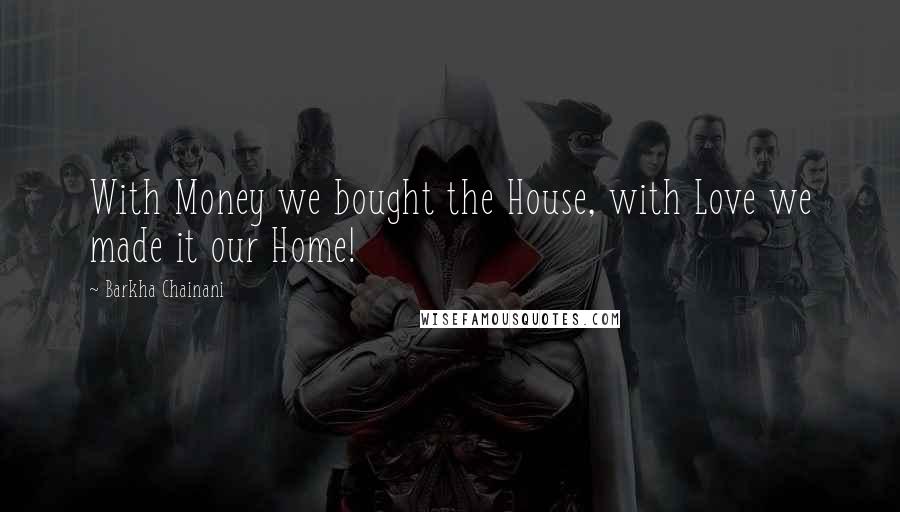 Barkha Chainani Quotes: With Money we bought the House, with Love we made it our Home!