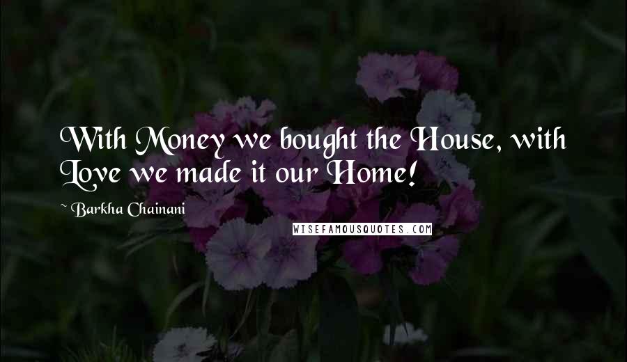 Barkha Chainani Quotes: With Money we bought the House, with Love we made it our Home!