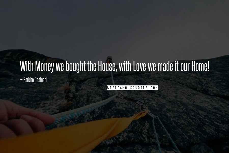Barkha Chainani Quotes: With Money we bought the House, with Love we made it our Home!