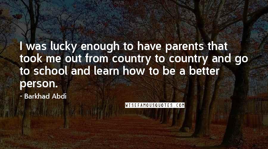 Barkhad Abdi Quotes: I was lucky enough to have parents that took me out from country to country and go to school and learn how to be a better person.