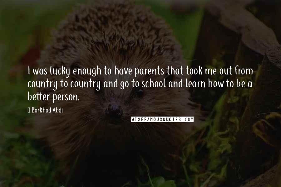 Barkhad Abdi Quotes: I was lucky enough to have parents that took me out from country to country and go to school and learn how to be a better person.