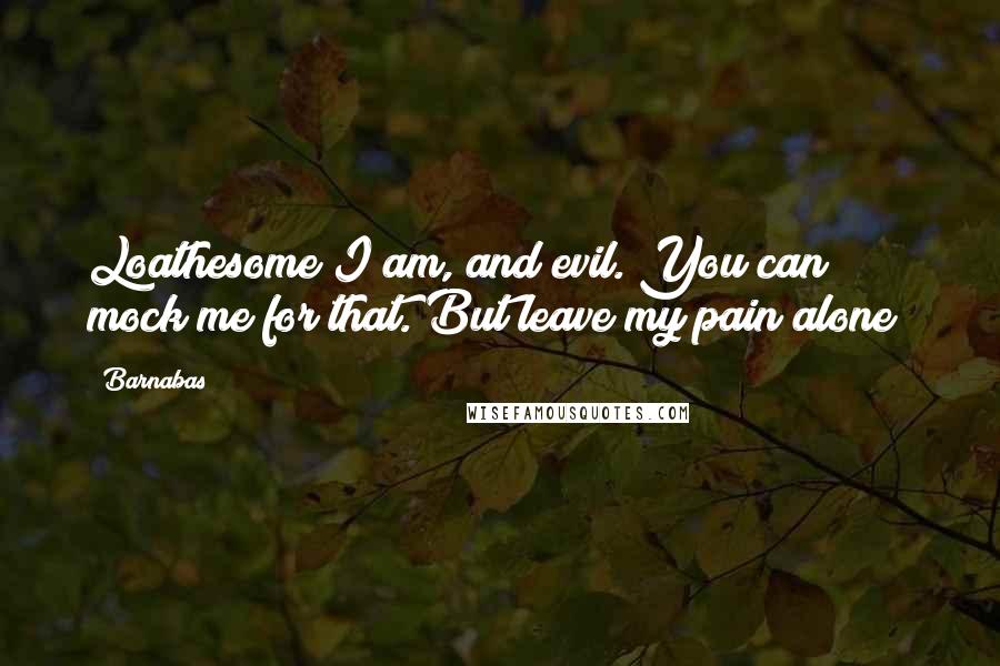 Barnabas Quotes: Loathesome I am, and evil. You can mock me for that. But leave my pain alone!