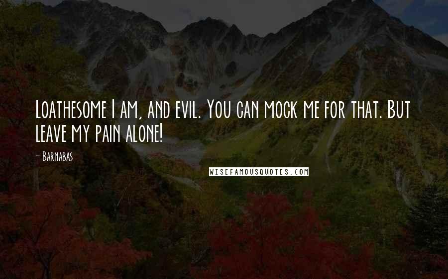 Barnabas Quotes: Loathesome I am, and evil. You can mock me for that. But leave my pain alone!