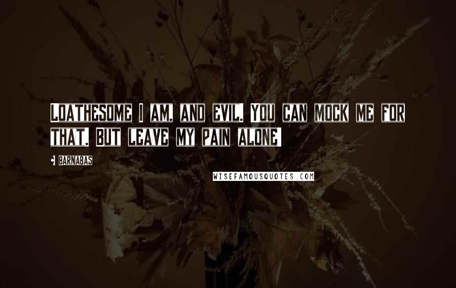 Barnabas Quotes: Loathesome I am, and evil. You can mock me for that. But leave my pain alone!