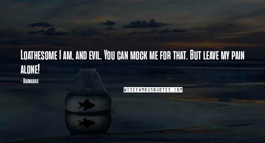 Barnabas Quotes: Loathesome I am, and evil. You can mock me for that. But leave my pain alone!