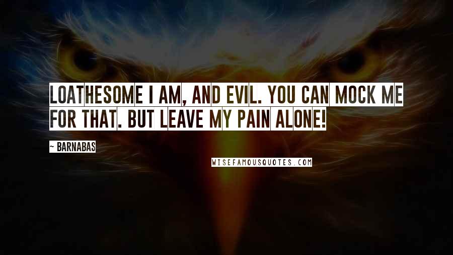 Barnabas Quotes: Loathesome I am, and evil. You can mock me for that. But leave my pain alone!