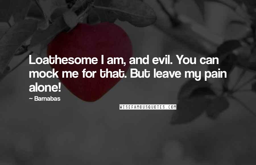 Barnabas Quotes: Loathesome I am, and evil. You can mock me for that. But leave my pain alone!