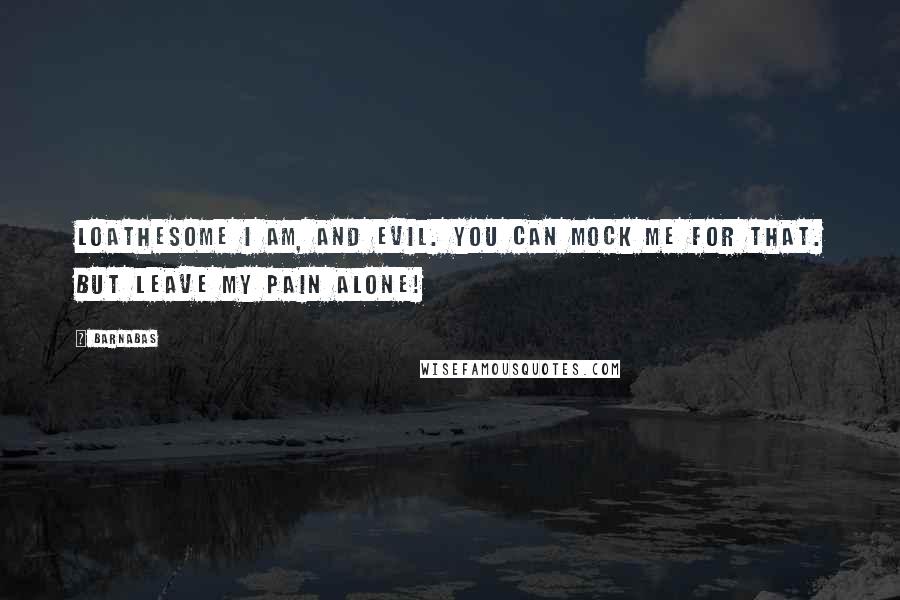 Barnabas Quotes: Loathesome I am, and evil. You can mock me for that. But leave my pain alone!