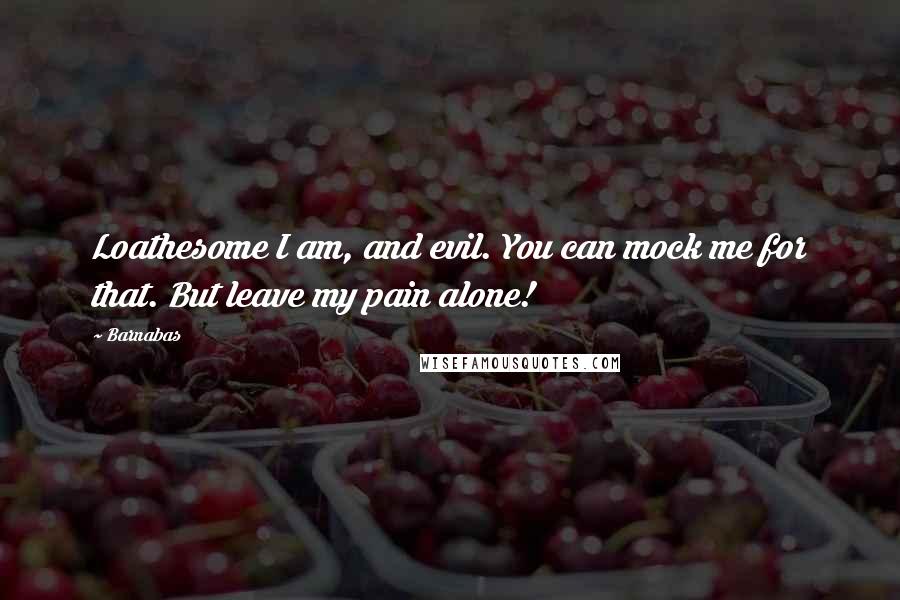 Barnabas Quotes: Loathesome I am, and evil. You can mock me for that. But leave my pain alone!