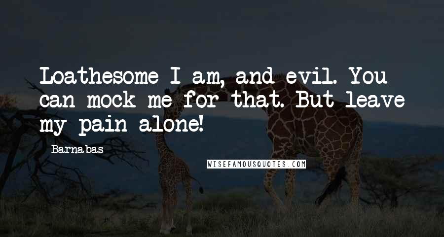 Barnabas Quotes: Loathesome I am, and evil. You can mock me for that. But leave my pain alone!