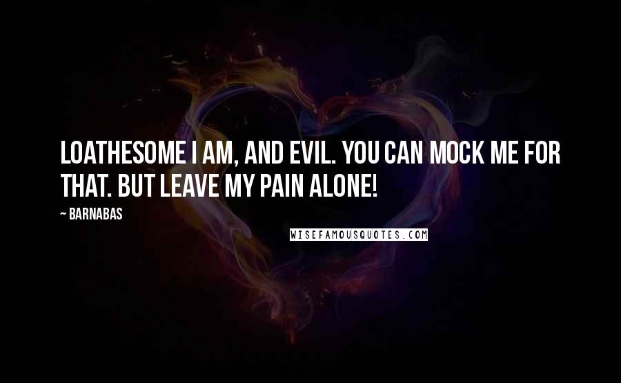 Barnabas Quotes: Loathesome I am, and evil. You can mock me for that. But leave my pain alone!