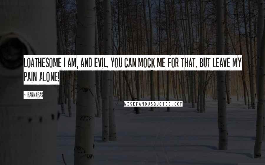 Barnabas Quotes: Loathesome I am, and evil. You can mock me for that. But leave my pain alone!