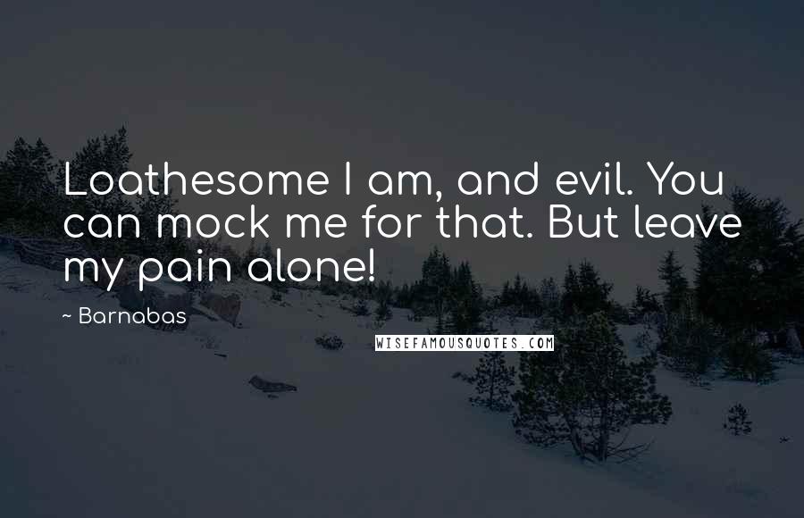 Barnabas Quotes: Loathesome I am, and evil. You can mock me for that. But leave my pain alone!