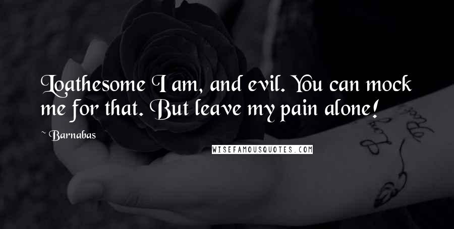 Barnabas Quotes: Loathesome I am, and evil. You can mock me for that. But leave my pain alone!