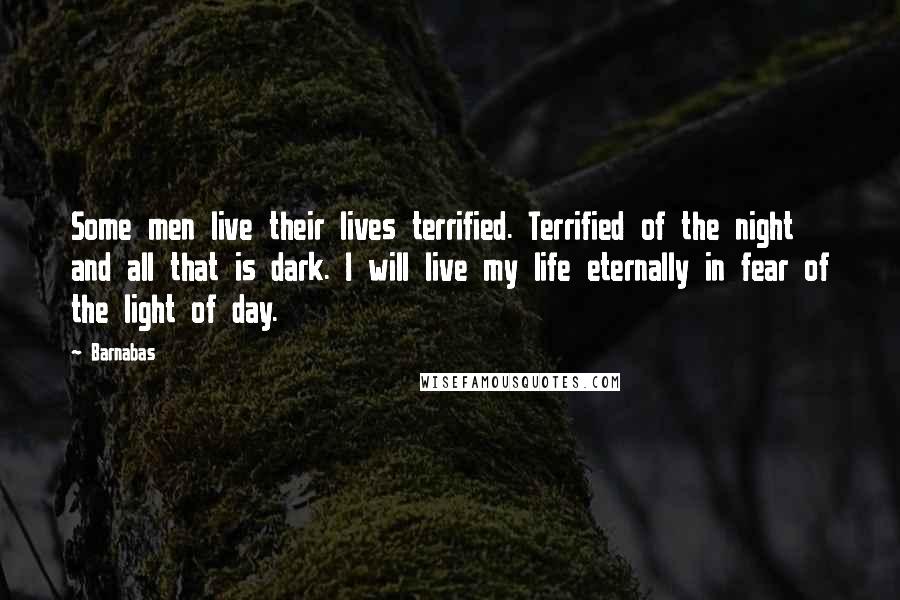 Barnabas Quotes: Some men live their lives terrified. Terrified of the night and all that is dark. I will live my life eternally in fear of the light of day.