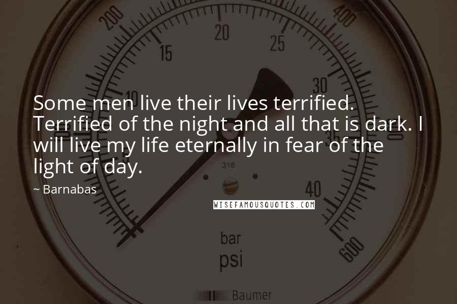 Barnabas Quotes: Some men live their lives terrified. Terrified of the night and all that is dark. I will live my life eternally in fear of the light of day.