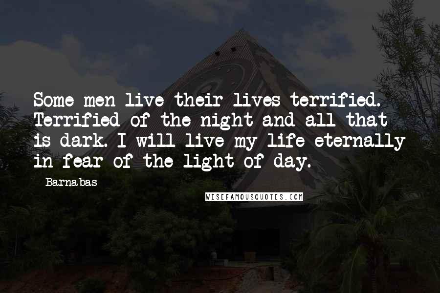 Barnabas Quotes: Some men live their lives terrified. Terrified of the night and all that is dark. I will live my life eternally in fear of the light of day.