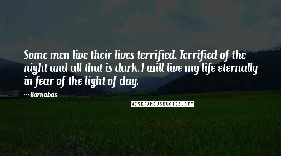 Barnabas Quotes: Some men live their lives terrified. Terrified of the night and all that is dark. I will live my life eternally in fear of the light of day.