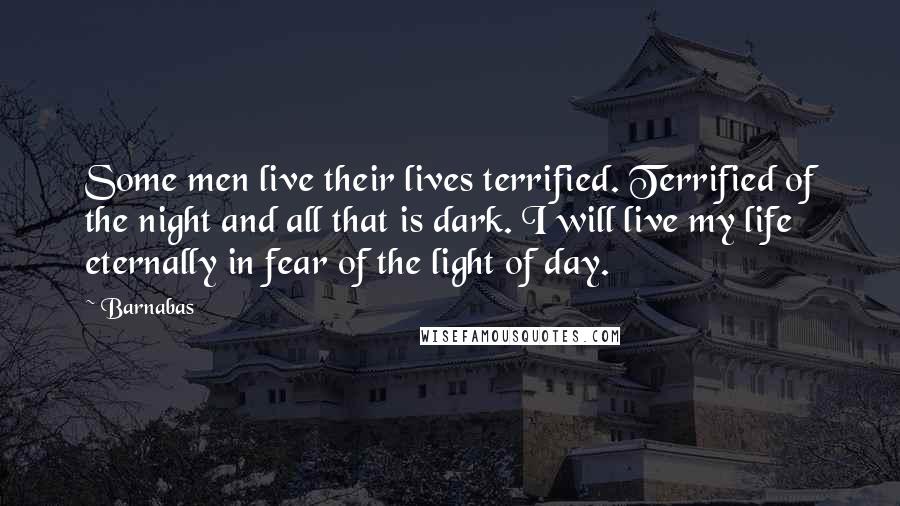 Barnabas Quotes: Some men live their lives terrified. Terrified of the night and all that is dark. I will live my life eternally in fear of the light of day.