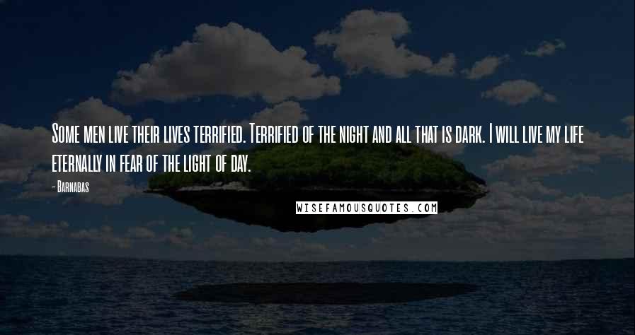 Barnabas Quotes: Some men live their lives terrified. Terrified of the night and all that is dark. I will live my life eternally in fear of the light of day.