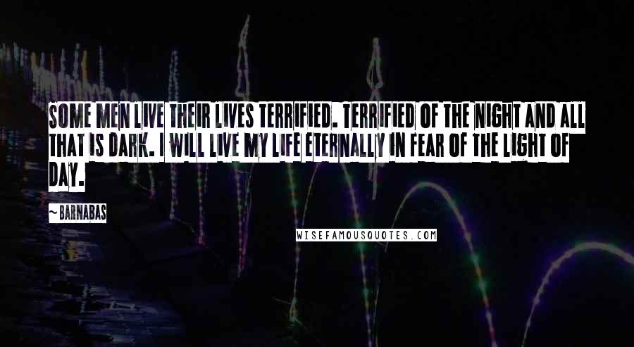 Barnabas Quotes: Some men live their lives terrified. Terrified of the night and all that is dark. I will live my life eternally in fear of the light of day.