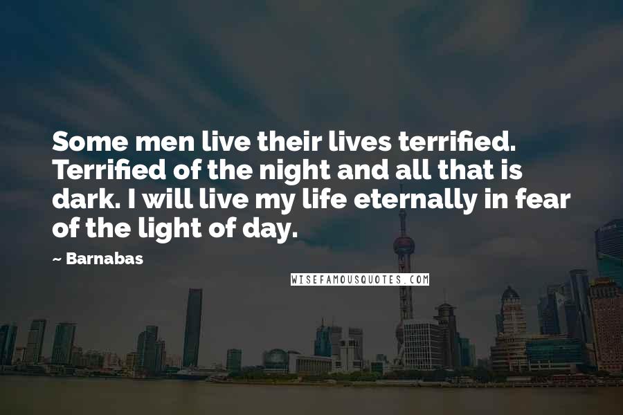 Barnabas Quotes: Some men live their lives terrified. Terrified of the night and all that is dark. I will live my life eternally in fear of the light of day.