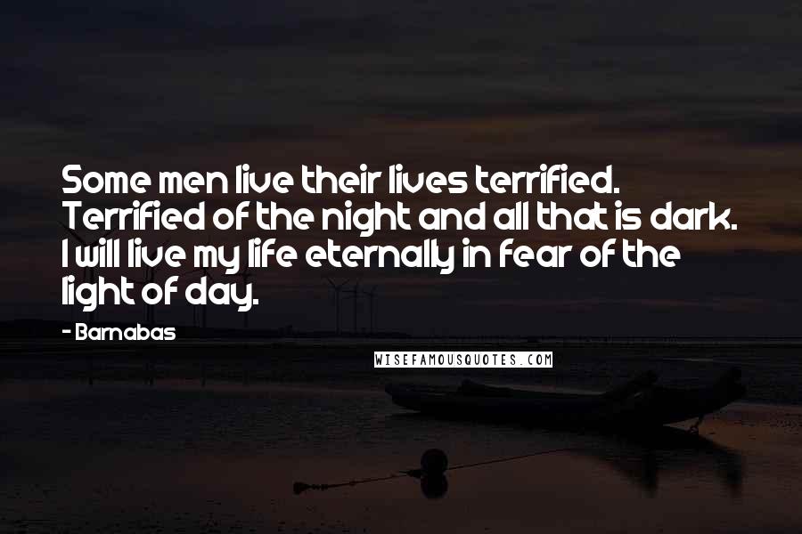 Barnabas Quotes: Some men live their lives terrified. Terrified of the night and all that is dark. I will live my life eternally in fear of the light of day.