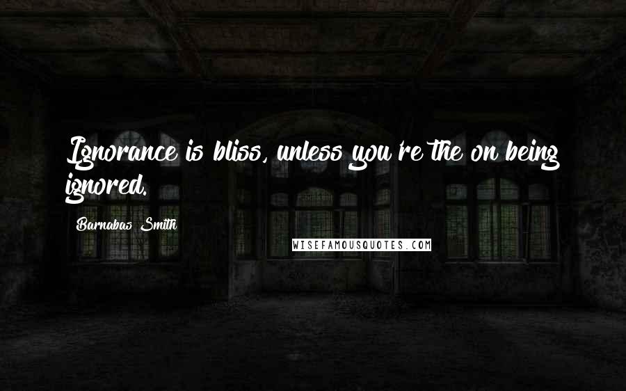 Barnabas Smith Quotes: Ignorance is bliss, unless you're the on being ignored.