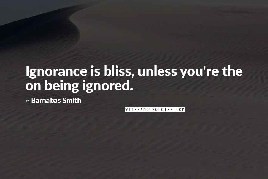 Barnabas Smith Quotes: Ignorance is bliss, unless you're the on being ignored.