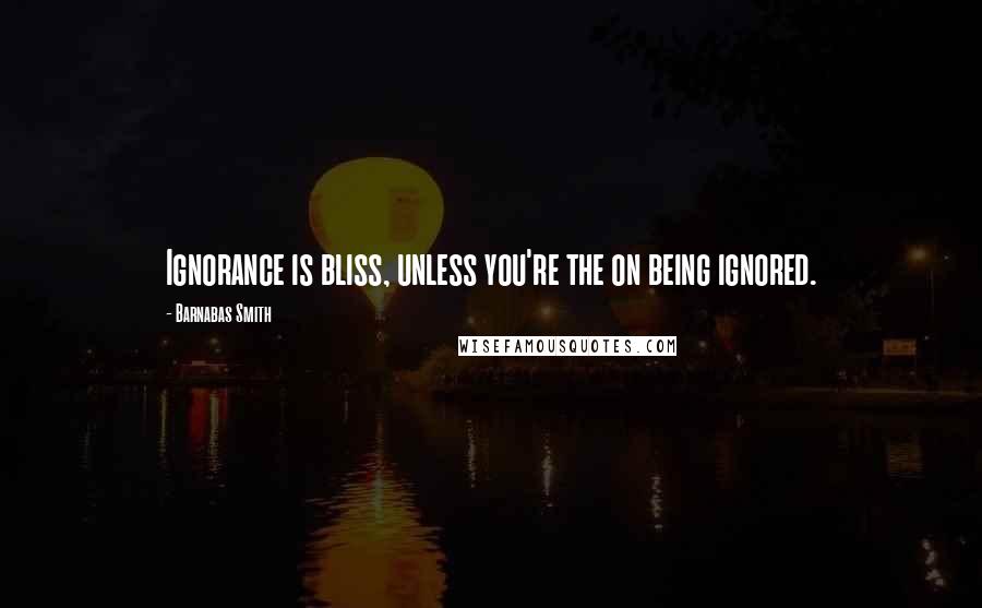 Barnabas Smith Quotes: Ignorance is bliss, unless you're the on being ignored.