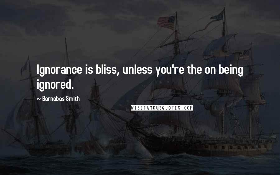 Barnabas Smith Quotes: Ignorance is bliss, unless you're the on being ignored.