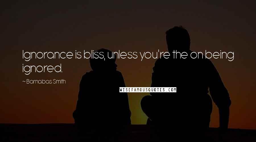 Barnabas Smith Quotes: Ignorance is bliss, unless you're the on being ignored.