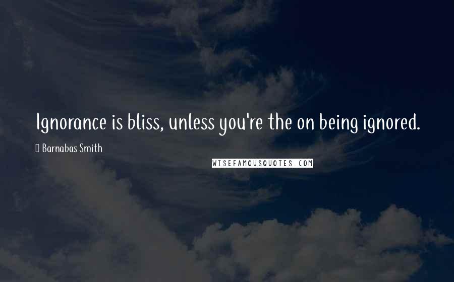 Barnabas Smith Quotes: Ignorance is bliss, unless you're the on being ignored.