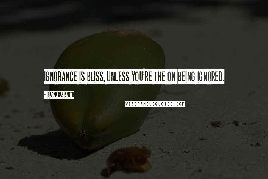 Barnabas Smith Quotes: Ignorance is bliss, unless you're the on being ignored.