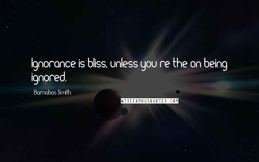 Barnabas Smith Quotes: Ignorance is bliss, unless you're the on being ignored.