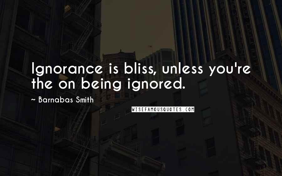 Barnabas Smith Quotes: Ignorance is bliss, unless you're the on being ignored.