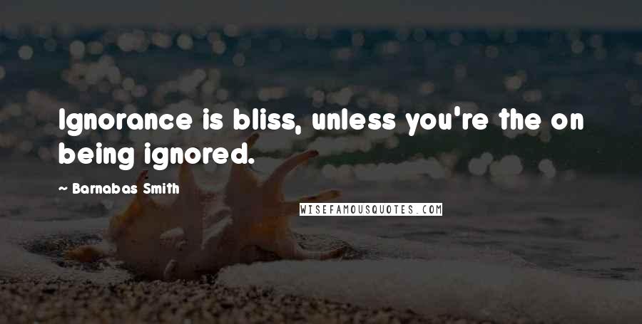 Barnabas Smith Quotes: Ignorance is bliss, unless you're the on being ignored.