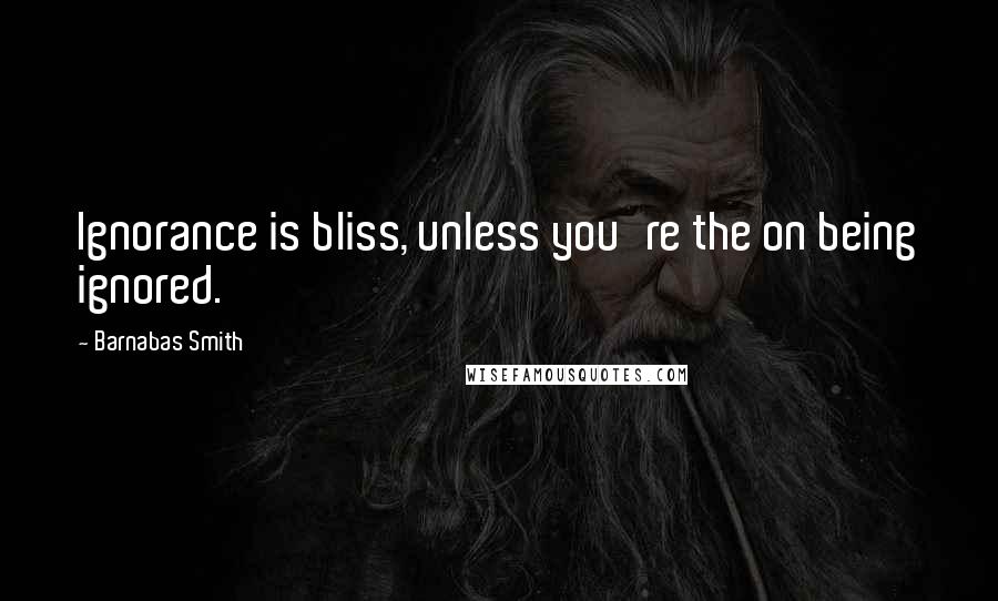 Barnabas Smith Quotes: Ignorance is bliss, unless you're the on being ignored.