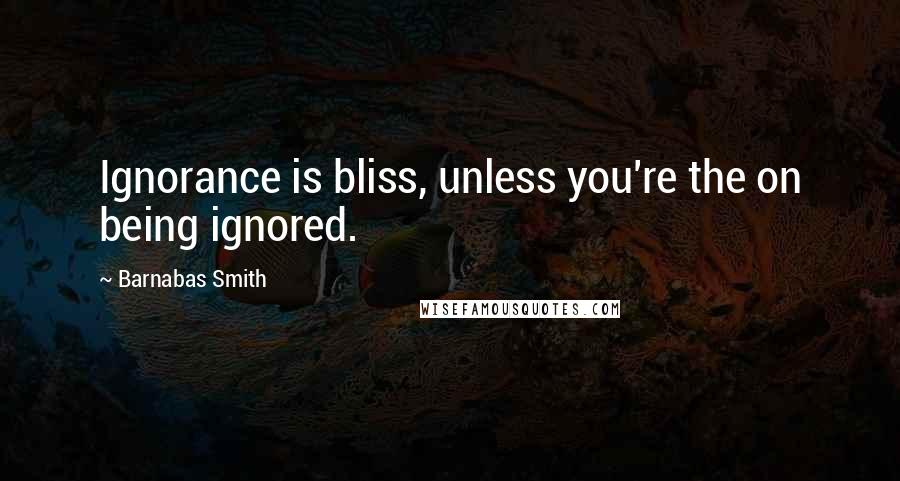 Barnabas Smith Quotes: Ignorance is bliss, unless you're the on being ignored.