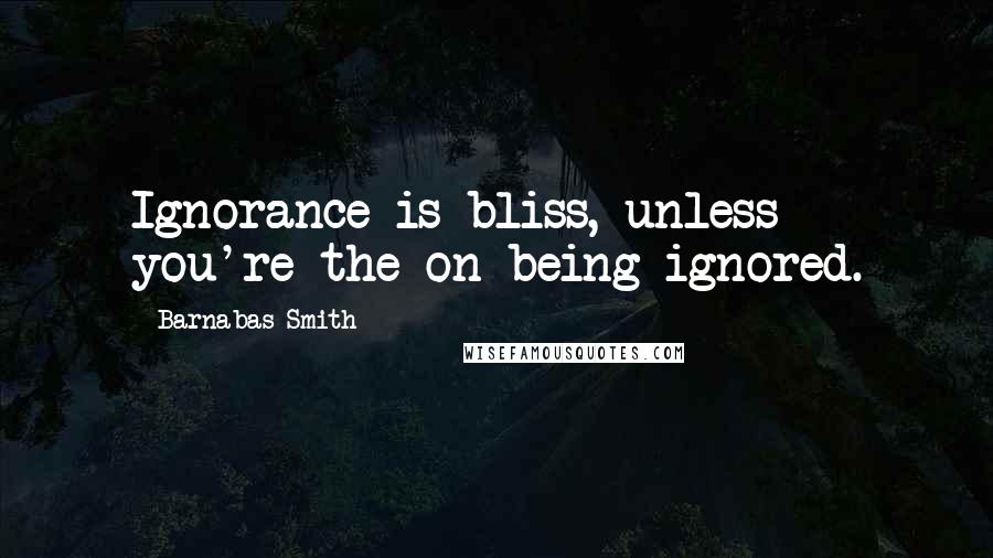 Barnabas Smith Quotes: Ignorance is bliss, unless you're the on being ignored.