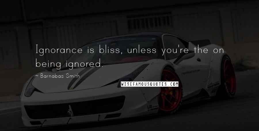 Barnabas Smith Quotes: Ignorance is bliss, unless you're the on being ignored.