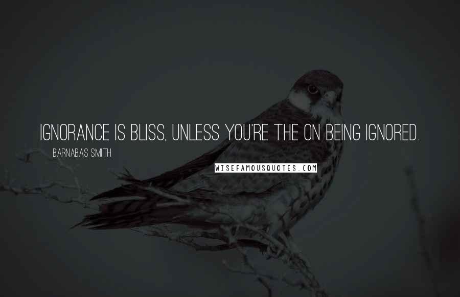 Barnabas Smith Quotes: Ignorance is bliss, unless you're the on being ignored.