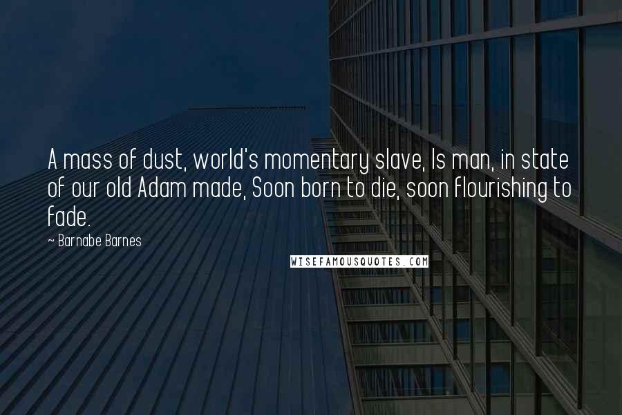 Barnabe Barnes Quotes: A mass of dust, world's momentary slave, Is man, in state of our old Adam made, Soon born to die, soon flourishing to fade.