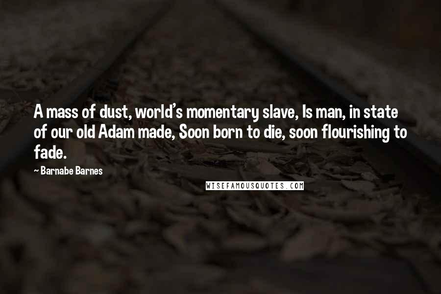 Barnabe Barnes Quotes: A mass of dust, world's momentary slave, Is man, in state of our old Adam made, Soon born to die, soon flourishing to fade.