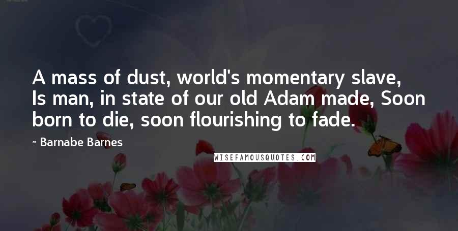 Barnabe Barnes Quotes: A mass of dust, world's momentary slave, Is man, in state of our old Adam made, Soon born to die, soon flourishing to fade.