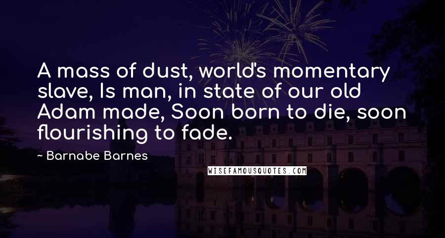 Barnabe Barnes Quotes: A mass of dust, world's momentary slave, Is man, in state of our old Adam made, Soon born to die, soon flourishing to fade.