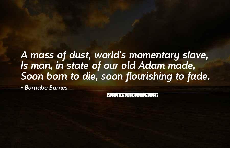 Barnabe Barnes Quotes: A mass of dust, world's momentary slave, Is man, in state of our old Adam made, Soon born to die, soon flourishing to fade.